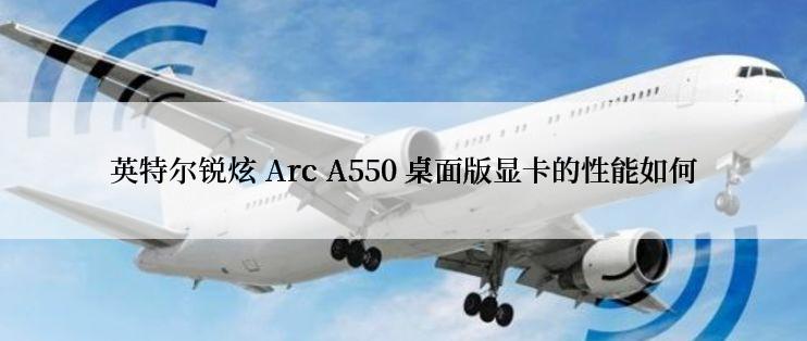 英特尔锐炫 Arc A550 桌面版显卡的性能如何