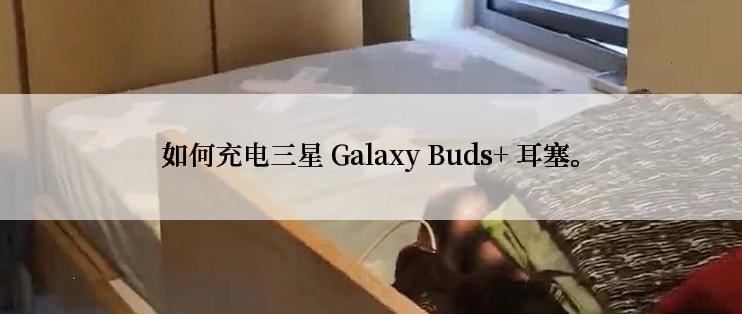 如何充电三星 Galaxy Buds+ 耳塞。