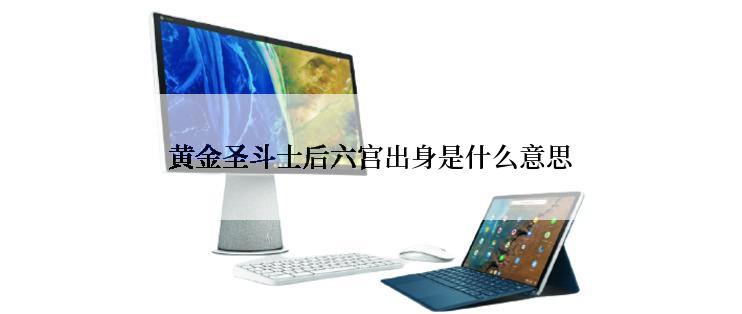 黄金圣斗士后六宫出身是什么意思