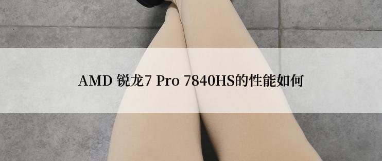 AMD 锐龙7 Pro 7840HS的性能如何