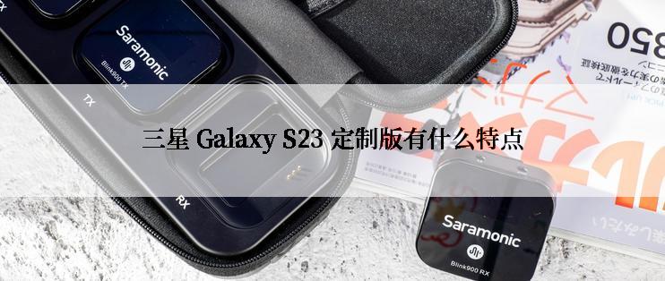 三星 Galaxy S23 定制版有什么特点