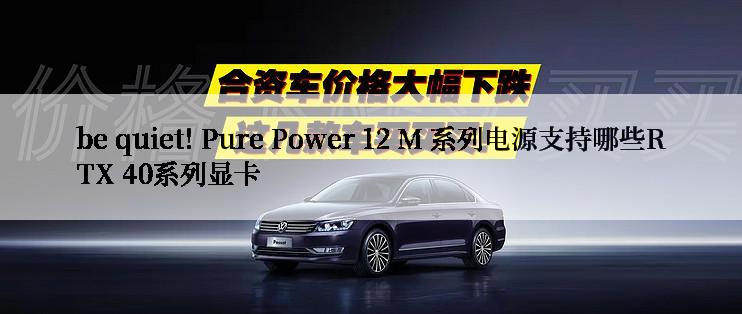 be quiet! Pure Power 12 M 系列电源支持哪些RTX 40系列显卡