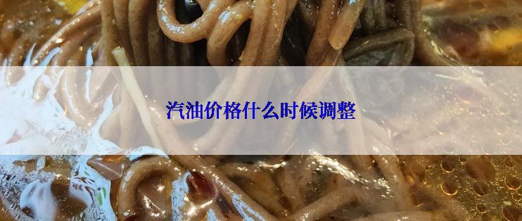 汽油价格什么时候调整