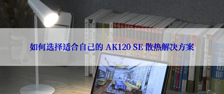 如何选择适合自己的 AK120 SE 散热解决方案