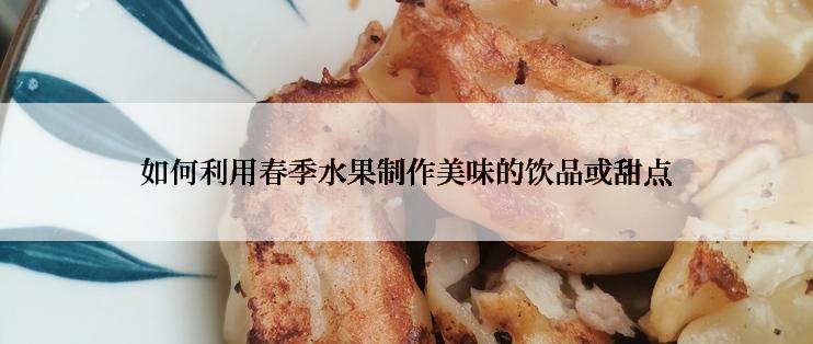 如何利用春季水果制作美味的饮品或甜点