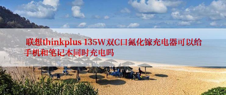  联想thinkplus 135W双C口氮化镓充电器可以给手机和笔记本同时充电吗