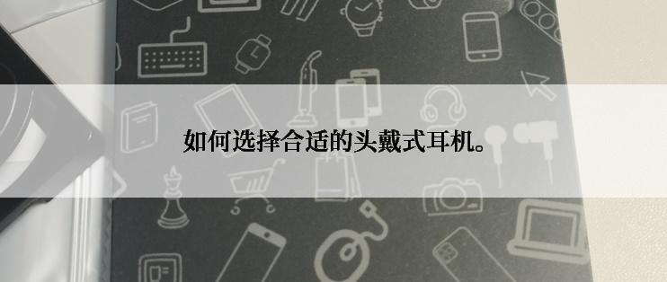 如何选择合适的头戴式耳机。