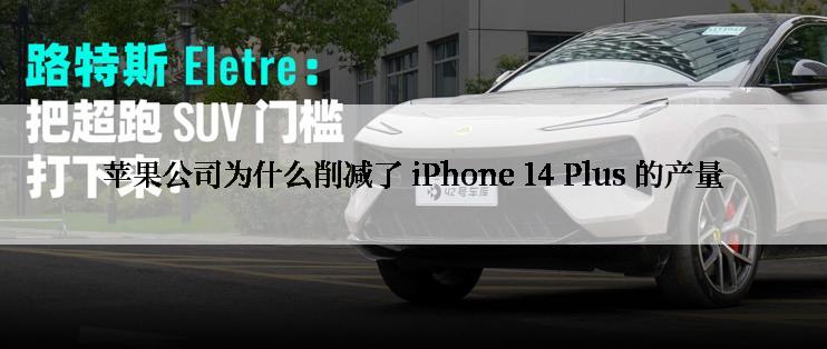 苹果公司为什么削减了 iPhone 14 Plus 的产量