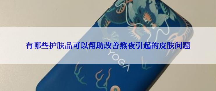 有哪些护肤品可以帮助改善熬夜引起的皮肤问题