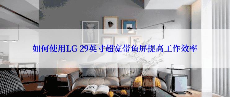 如何使用LG 29英寸超宽带鱼屏提高工作效率