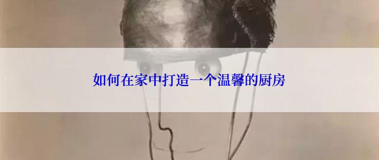 如何在家中打造一个温馨的厨房