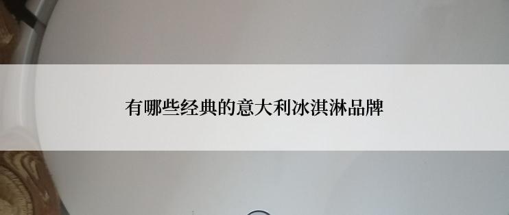 有哪些经典的意大利冰淇淋品牌