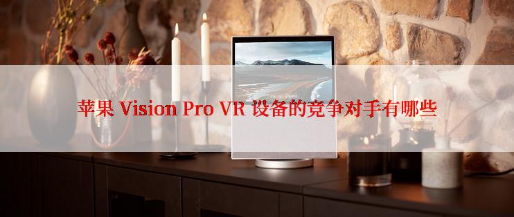 苹果 Vision Pro VR 设备的竞争对手有哪些