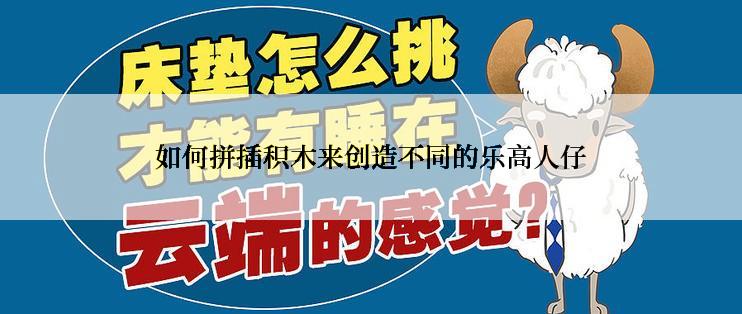 如何拼插积木来创造不同的乐高人仔