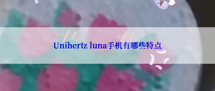 Unihertz luna手机有哪些特点