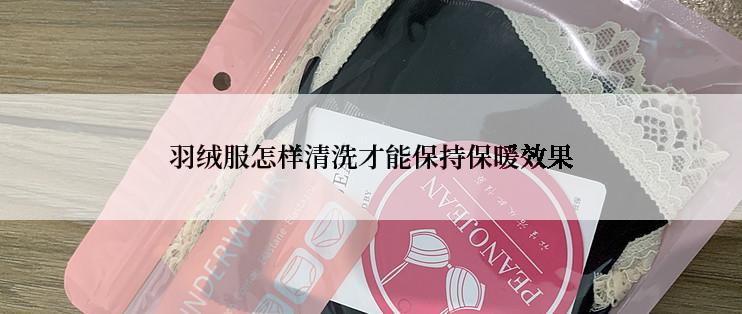 羽绒服怎样清洗才能保持保暖效果