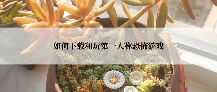 如何下载和玩第一人称恐怖游戏