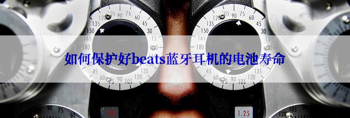 如何保护好beats蓝牙耳机的电池寿命