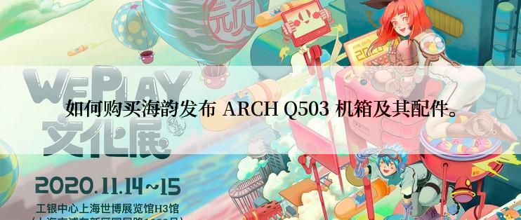 如何购买海韵发布 ARCH Q503 机箱及其配件。