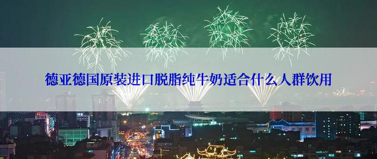 德亚德国原装进口脱脂纯牛奶适合什么人群饮用