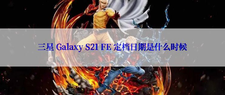 三星 Galaxy S21 FE 定档日期是什么时候