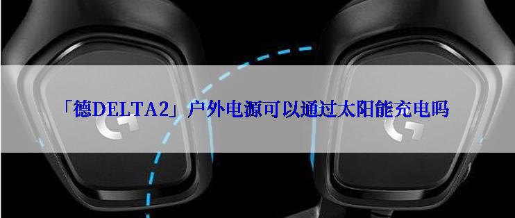 「德DELTA2」户外电源可以通过太阳能充电吗