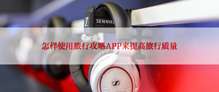 怎样使用旅行攻略APP来提高旅行质量