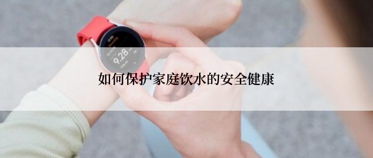 如何保护家庭饮水的安全健康