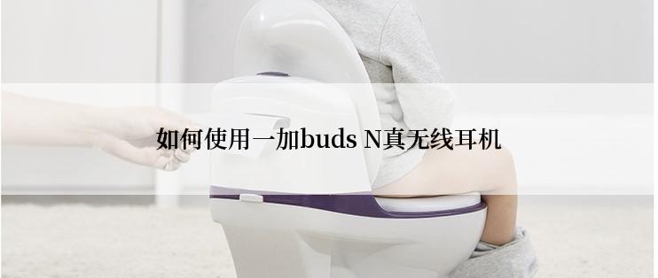 如何使用一加buds N真无线耳机