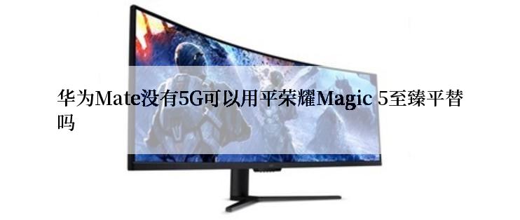 华为Mate没有5G可以用平荣耀Magic 5至臻平替吗