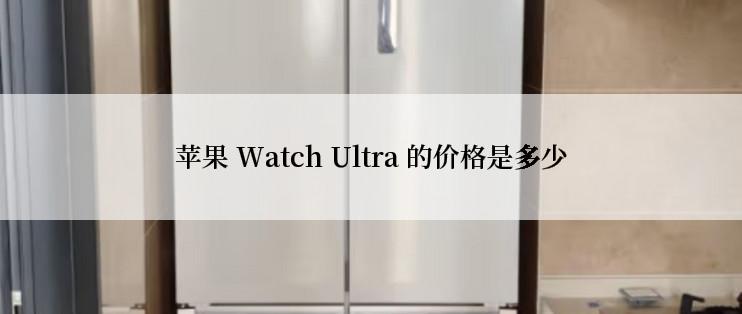 苹果 Watch Ultra 的价格是多少