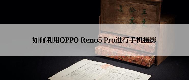 如何利用OPPO Reno5 Pro进行手机摄影