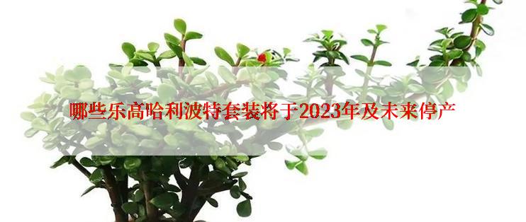 哪些乐高哈利波特套装将于2023年及未来停产