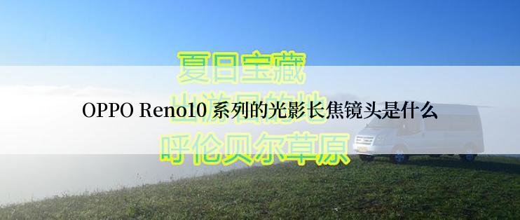 OPPO Reno10 系列的光影长焦镜头是什么