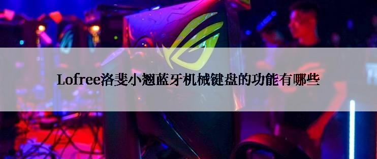 Lofree洛斐小翘蓝牙机械键盘的功能有哪些