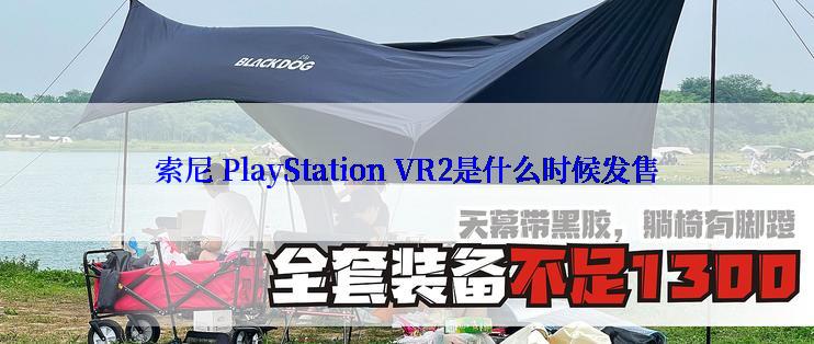 索尼 PlayStation VR2是什么时候发售