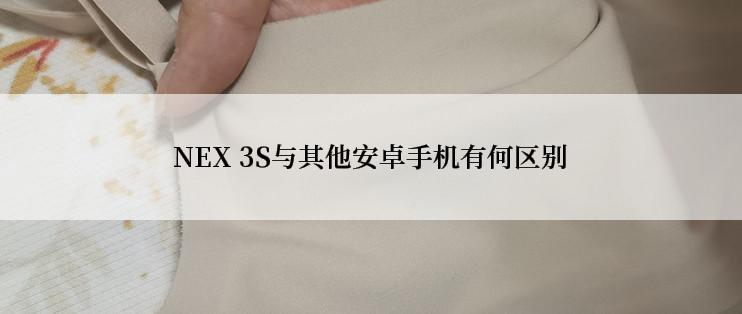 NEX 3S与其他安卓手机有何区别