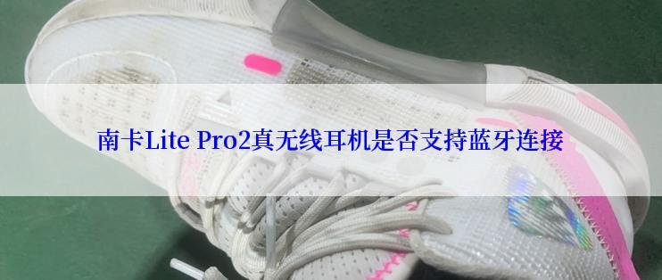 南卡Lite Pro2真无线耳机是否支持蓝牙连接