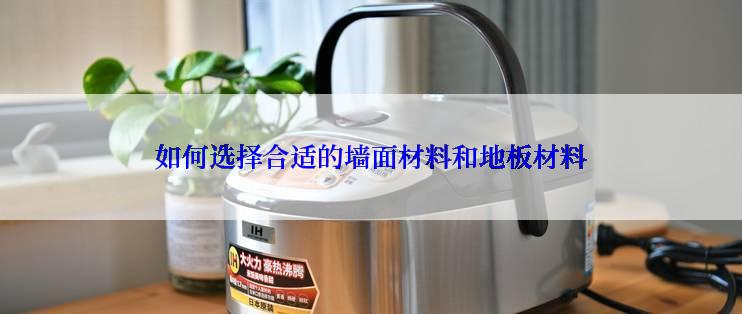 如何选择合适的墙面材料和地板材料