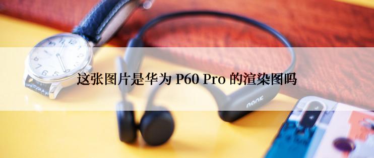 这张图片是华为 P60 Pro 的渲染图吗