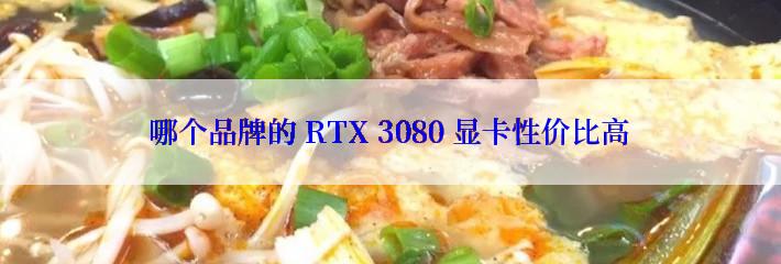 哪个品牌的 RTX 3080 显卡性价比高