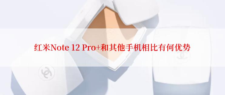 红米Note 12 Pro+和其他手机相比有何优势