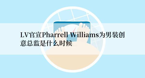 LV官宣Pharrell Williams为男装创意总监是什么时候