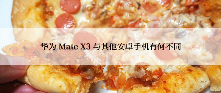 华为 Mate X3 与其他安卓手机有何不同