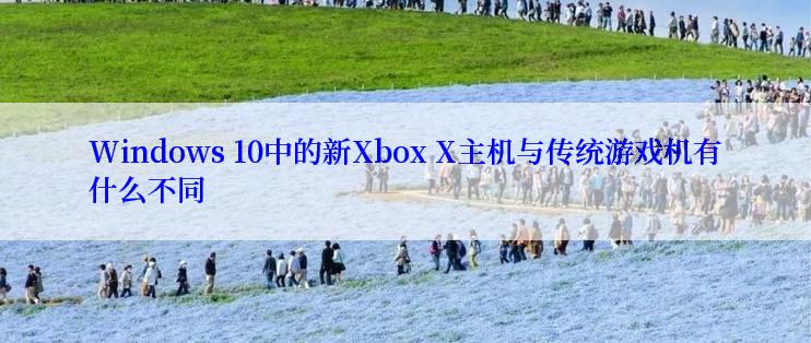 Windows 10中的新Xbox X主机与传统游戏机有什么不同