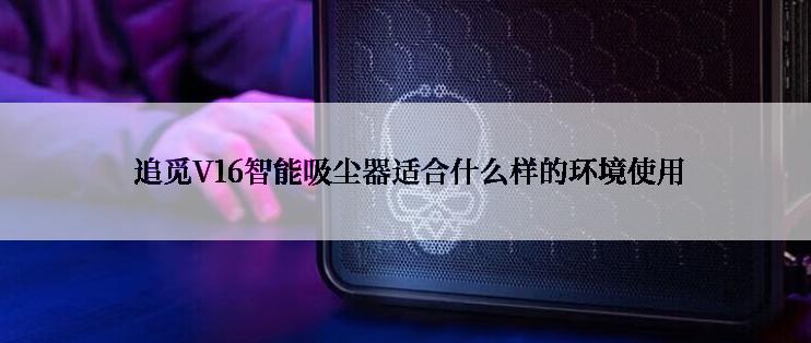  追觅V16智能吸尘器适合什么样的环境使用