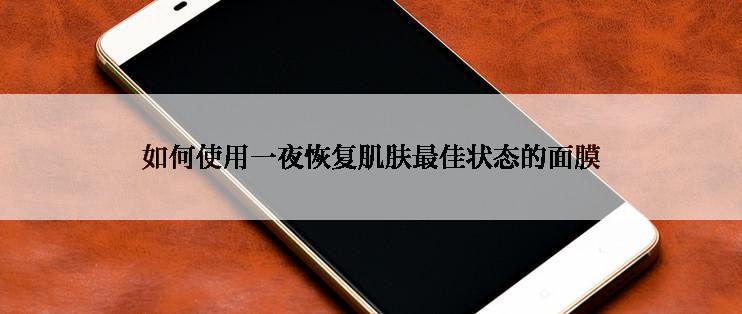 如何使用一夜恢复肌肤最佳状态的面膜