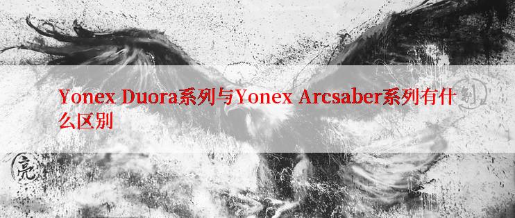 Yonex Duora系列与Yonex Arcsaber系列有什么区别