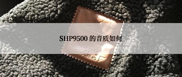 SHP9500 的音质如何