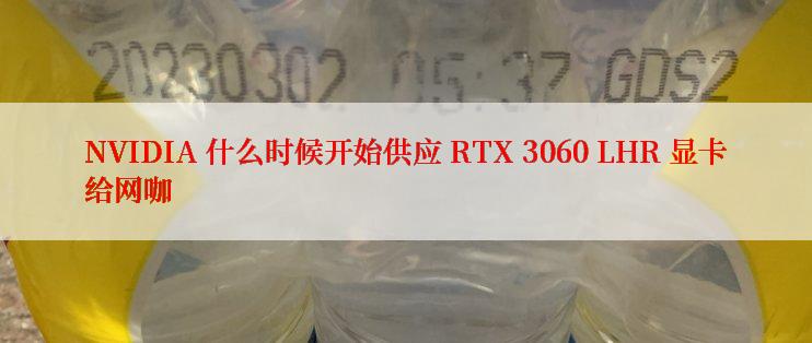 NVIDIA 什么时候开始供应 RTX 3060 LHR 显卡给网咖